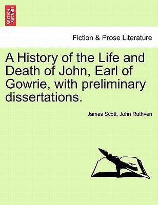 A History of the Life and Death of John, Earl of Gowrie, with preliminary dissertations.