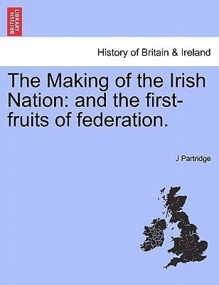 The Making of the Irish Nation: and the first-fruits of federation.