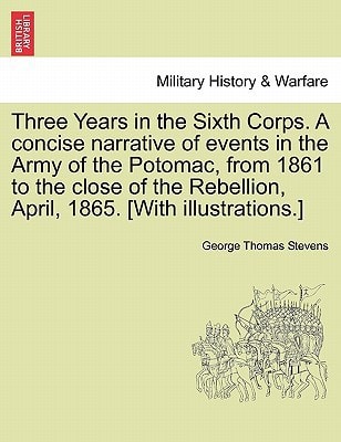 Three Years in the Sixth Corps. A concise narrative of events in the Army of the Potomac, from 1861 to the close of the Rebellion, April, 1865. [With illustrations.]
