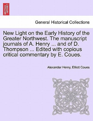 New Light on the Early History of the Greater Northwest. The manuscript journals of A. Henry ... and of D. Thompson ... Edited with copious critical commentary by E. Coues.