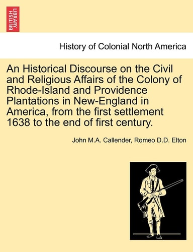 An Historical Discourse on the Civil and Religious Affairs of the Colony of Rhode-Island and Providence Plantations in New-England in America, from ... settlement 1638 to the end of first century.