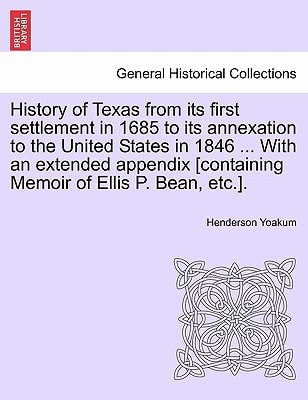 History of Texas from its first settlement in 1685 to its annexation to the United States in 1846 ... With an extended appendix [containing Memoir of Ellis P. Bean, etc.]. Vol. I