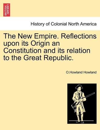 The New Empire. Reflections upon its Origin an Constitution and its relation to the Great Republic.
