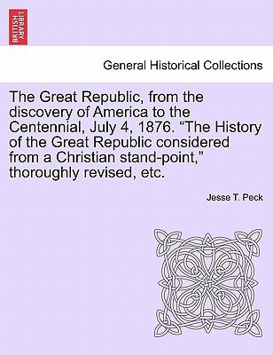 The Great Republic, from the discovery of America to the Centennial, July 4, 1876. "The History of the Great Republic considered from a Christian stand-point," thoroughly revised, etc.