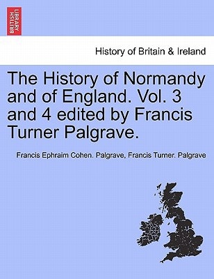 The History of Normandy and of England. Vol. 3 and 4 edited by Francis Turner Palgrave. Vol. III