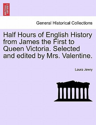 Half Hours of English History from James the First to Queen Victoria. Selected and edited by Mrs. Valentine.