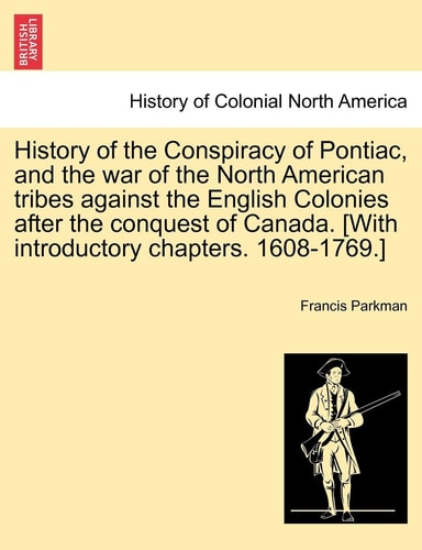 History of the Conspiracy of Pontiac, and the War of the North American Tribes Against the English Colonies After the Conquest of Canada. [With Introductory Chapters. 1608-1769.]
