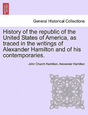 History of the republic of the United States of America, as traced in the writings of Alexander Hamilton and of his contemporaries.