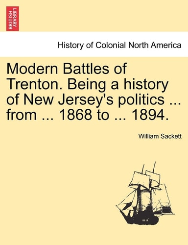 Modern Battles of Trenton. Being a history of New Jersey's politics ... from ... 1868 to ... 1894.