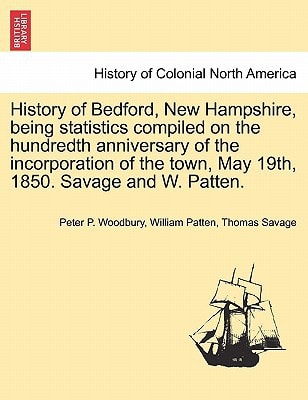 History of Bedford, New Hampshire, being statistics compiled on the hundredth anniversary of the incorporation of the town, May 19th, 1850. Savage and W. Patten.