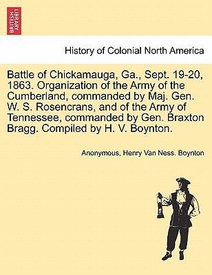 Battle of Chickamauga, Ga., Sept. 19-20, 1863. Organization of the Army of the Cumberland, commanded by Maj. Gen. W. S. Rosencrans, and of the Army of ... Braxton Bragg. Compiled by H. V. Boynton.