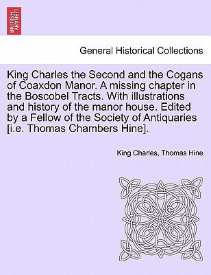 King Charles the Second and the Cogans of Coaxdon Manor. A missing chapter in the Boscobel Tracts. With illustrations and history of the manor house. ... of Antiquaries [i.e. Thomas Chambers Hine].