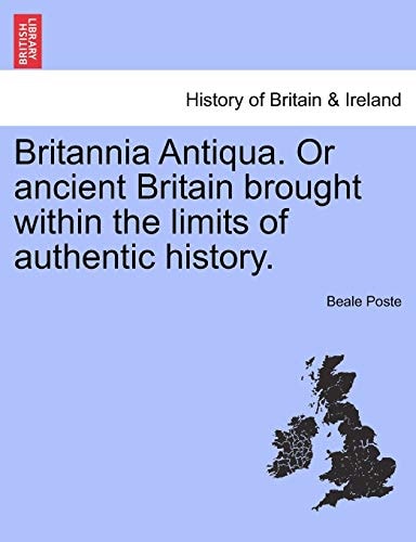 Britannia Antiqua. Or ancient Britain brought within the limits of authentic history.