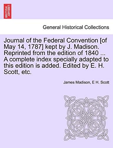 Journal of the Federal Convention [of May 14, 1787] kept by J. Madison. Reprinted from the edition of 1840 ... A complete index specially adapted to this edition is added. Edited by E. H. Scott, etc.