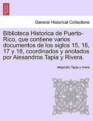 Biblioteca Historica de Puerto-Rico, que contiene varios documentos de los siglos 15, 16, 17 y 18, coordinados y anotados por Alesandros Tapia y Rivera.