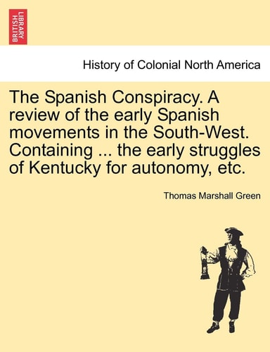The Spanish Conspiracy. a Review of the Early Spanish Movements in the South-West. Containing ... the Early Struggles of Kentucky for Autonomy, Etc.