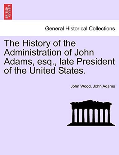 The History of the Administration of John Adams, esq., late President of the United States.