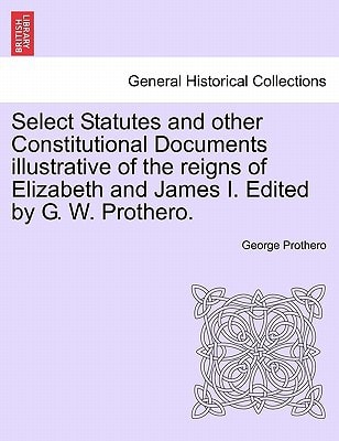 Select Statutes and other Constitutional Documents illustrative of the reigns of Elizabeth and James I. Edited by G. W. Prothero.