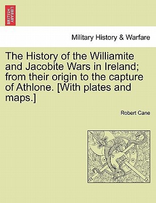 The History of the Williamite and Jacobite Wars in Ireland; from their origin to the capture of Athlone. [With plates and maps.]