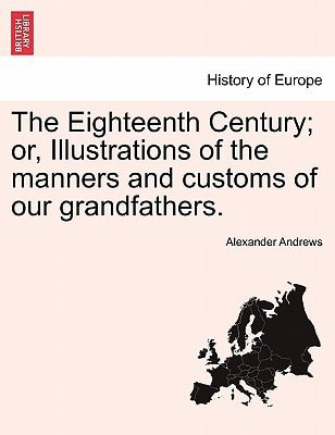 The Eighteenth Century; or, Illustrations of the manners and customs of our grandfathers.