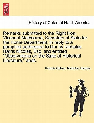 Remarks submitted to the Right Hon. Viscount Melbourne, Secretary of State for the Home Department, in reply to a pamphlet addressed to him by ... on the State of Historical Literature," andc.