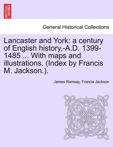 Lancaster and York: a century of English history, -A.D. 1399-1485 ... With maps and illustrations. (Index by Francis M. Jackson.).