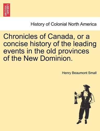Chronicles of Canada, or a concise history of the leading events in the old provinces of the New Dominion.