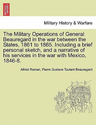 The Military Operations of General Beauregard in the war between the States, 1861 to 1865. Including a brief personal sketch, and a narrative of his services in the war with Mexico, 1846-8. VOL. I