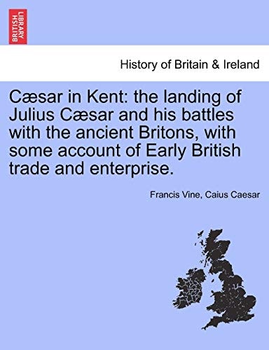 Cæsar in Kent: the landing of Julius Cæsar and his battles with the ancient Britons, with some account of Early British trade and enterprise.