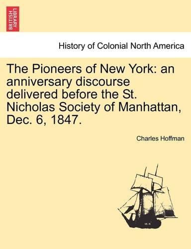 The Pioneers of New York: An Anniversary Discourse Delivered Before the St. Nicholas Society of Manhattan, Dec. 6, 1847.