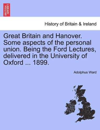 Great Britain and Hanover. Some Aspects of the Personal Union. Being the Ford Lectures, Delivered in the University of Oxford ... 1899.