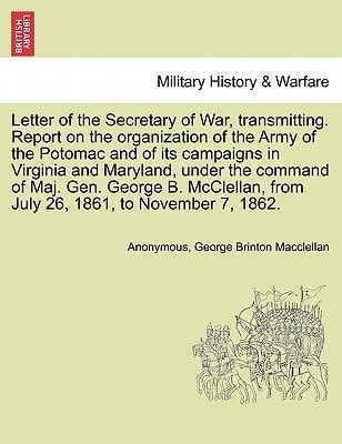 Letter of the Secretary of War, transmitting. Report on the organization of the Army of the Potomac and of its campaigns in Virginia and Maryland, ... from July 26, 1861, to November 7, 1862.