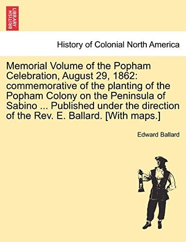 Memorial Volume of the Popham Celebration, August 29, 1862: Commemorative of the Planting of the Popham Colony on the Peninsula of Sabino ... ... of the REV. E. Ballard. [With Maps.]