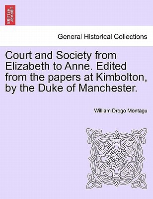 Court and Society from Elizabeth to Anne. Edited from the papers at Kimbolton, by the Duke of Manchester.
