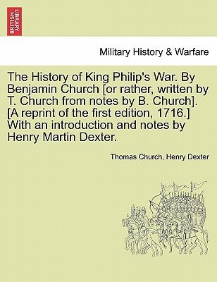 The History of King Philip's War. By Benjamin Church [or rather, written by T. Church from notes by B. Church]. [A reprint of the first edition, ... and notes by Henry Martin Dexter. Part I.