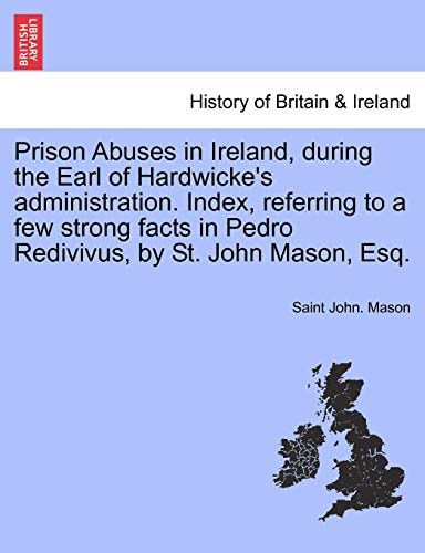 Prison Abuses in Ireland, during the Earl of Hardwicke's administration. Index, referring to a few strong facts in Pedro Redivivus, by St. John Mason, Esq.