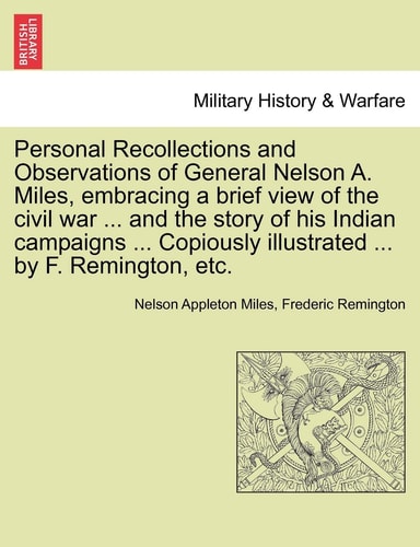 Personal Recollections and Observations of General Nelson A. Miles, embracing a brief view of the civil war ... and the story of his Indian campaigns ... illustrated ... by F. Remington, etc.