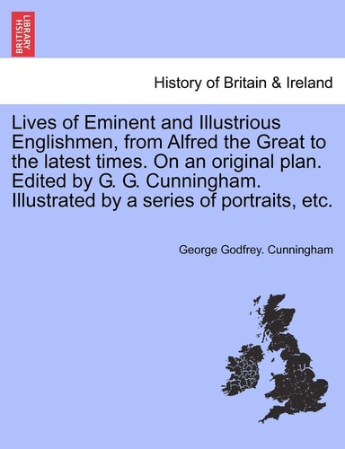 Lives of Eminent and Illustrious Englishmen, from Alfred the Great to the latest times. On an original plan. Edited by G. G. Cunningham. Illustrated by a series of portraits, etc.
