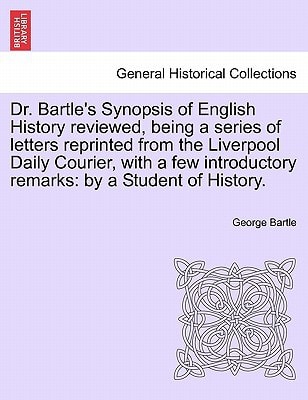 Dr. Bartle's Synopsis of English History reviewed, being a series of letters reprinted from the Liverpool Daily Courier, with a few introductory remarks: by a Student of History.