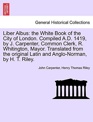 Liber Albus: the White Book of the City of London. Compiled A.D. 1419, by J. Carpenter, Common Clerk, R. Whitington, Mayor. Translated from the ... Historical Print Collections. General Histor)
