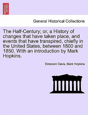 The Half-Century; or, a History of changes that have taken place, and events that have transpired, chiefly in the United States, between 1800 and 1850. With an introduction by Mark Hopkins.