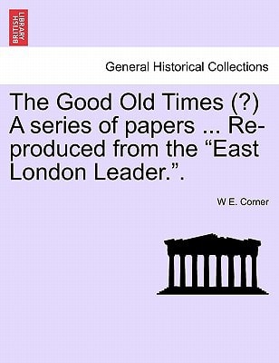 The Good Old Times (?) A series of papers ... Re-produced from the "East London Leader.".