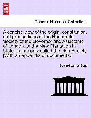 A concise view of the origin, constitution, and proceedings of the Honorable Society of the Governor and Assistants of London, of the New Plantation ... Society. [With an appendix of documents.]