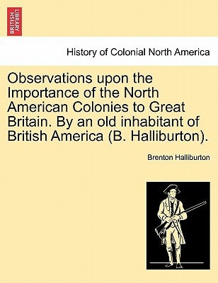 Observations upon the Importance of the North American Colonies to Great Britain. By an old inhabitant of British America (B. Halliburton).