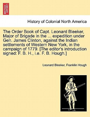 The Order Book of Capt. Leonard Bleeker, Major of Brigade in the ... expedition under Gen. James Clinton, against the Indian settlements of Western ... signed: F. B. H., i.e. F. B. Hough.]