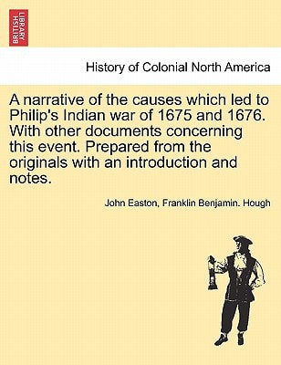 A narrative of the causes which led to Philip's Indian war of 1675 and 1676. With other documents concerning this event. Prepared from the originals with an introduction and notes.