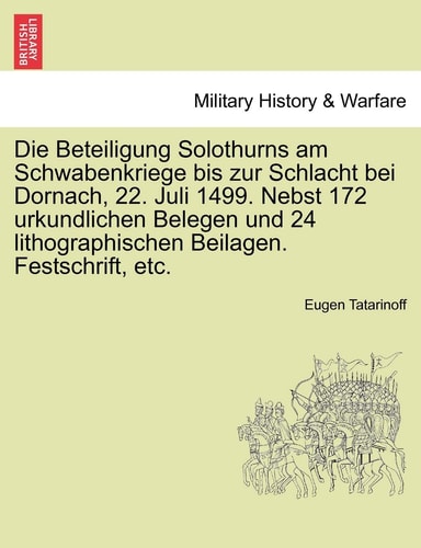 Die Beteiligung Solothurns Am Schwabenkriege Bis Zur Schlacht Bei Dornach, 22. Juli 1499. Nebst 172 Urkundlichen Belegen Und 24 Lithographischen Beilagen. Festschrift, Etc.