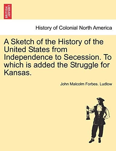 A Sketch of the History of the United States from Independence to Secession. to Which Is Added the Struggle for Kansas.