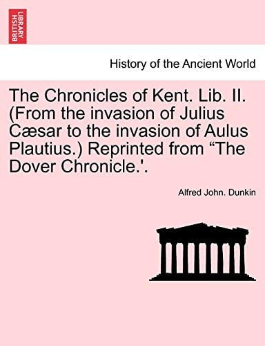 The Chronicles of Kent. Lib. II. (from the Invasion of Julius C Sar to the Invasion of Aulus Plautius.) Reprinted from "The Dover Chronicle.'.