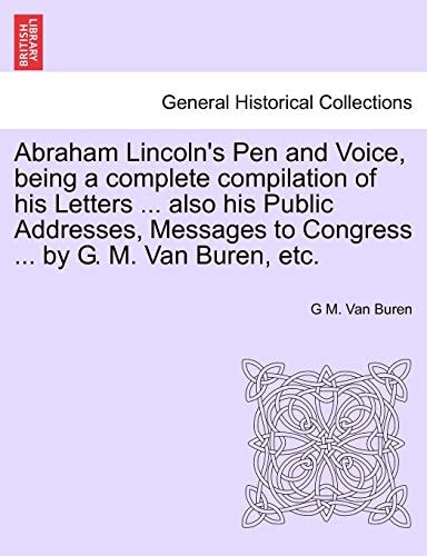 Abraham Lincoln's Pen and Voice, being a complete compilation of his Letters ... also his Public Addresses, Messages to Congress ... by G. M. Van Buren, etc.